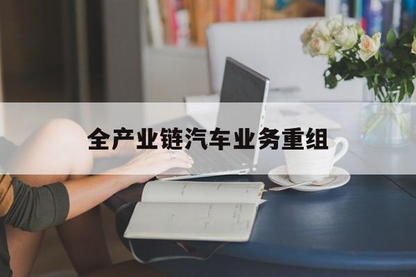 商丘市全产业链汽车业务重组(全产业链汽车业务重组的意义)