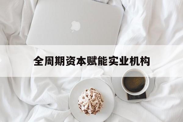 商丘市全周期资本赋能实业机构(全周期管理)