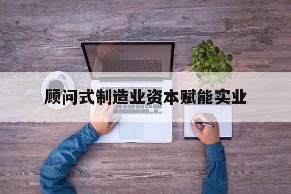商丘市关于顾问式制造业资本赋能实业的信息