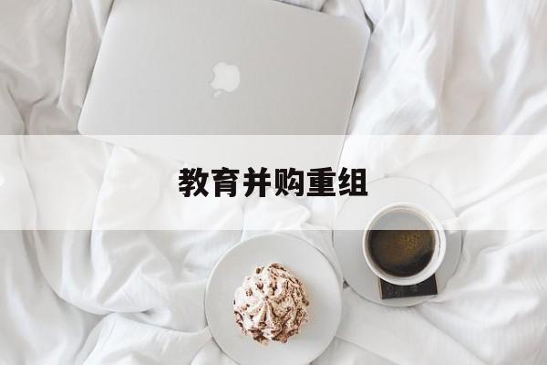 商丘市教育并购重组(近年并购重组经典案例)